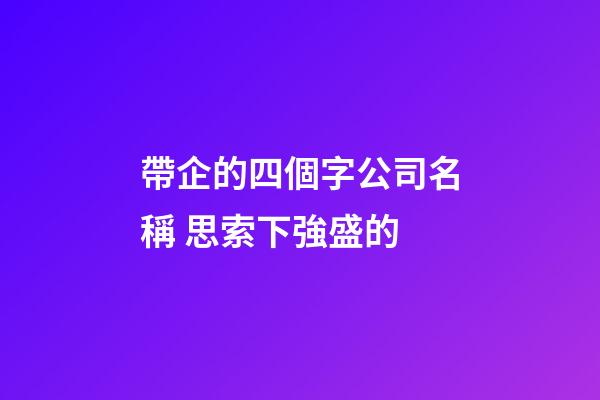 帶企的四個字公司名稱 思索下強盛的-第1張-公司起名-玄機派